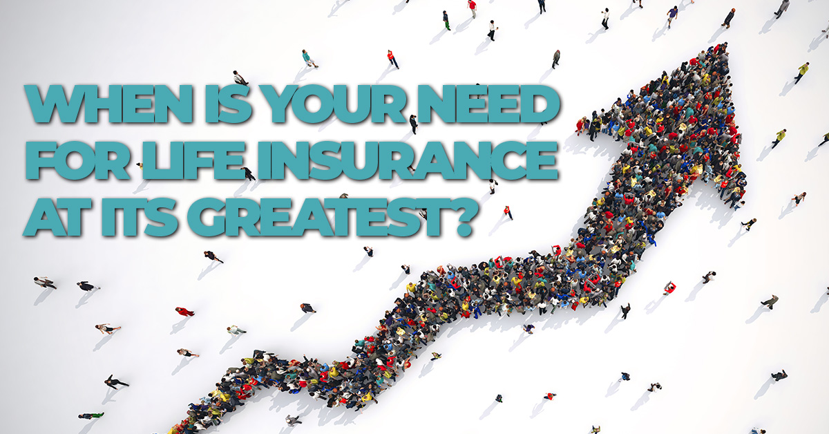 LIFE- When is Your Need for Life Insurance at its Greatest__